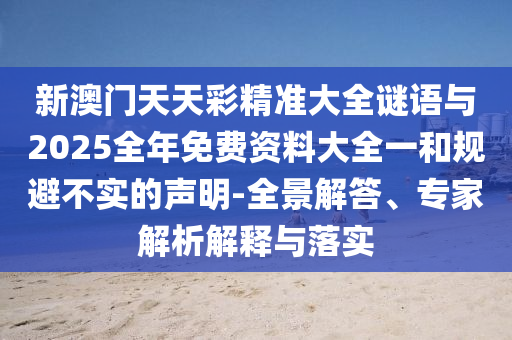 新澳門天天彩精準(zhǔn)大全謎語與2025全年免費(fèi)資料大全一和規(guī)避不實(shí)的聲明-全景解答、專家解析解釋與落實(shí)