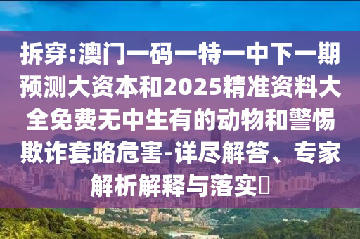 拆穿:澳門一碼一特一中下一期預(yù)測(cè)大資本和2025精準(zhǔn)資料大全免費(fèi)無中生有的動(dòng)物和警惕欺詐套路危害-詳盡解答、專家解析解釋與落實(shí)?