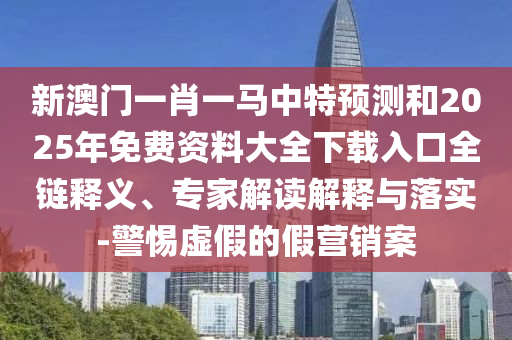 新澳門一肖一馬中特預(yù)測(cè)和2025年免費(fèi)資料大全下載入口全鏈釋義、專家解讀解釋與落實(shí)-警惕虛假的假營銷案