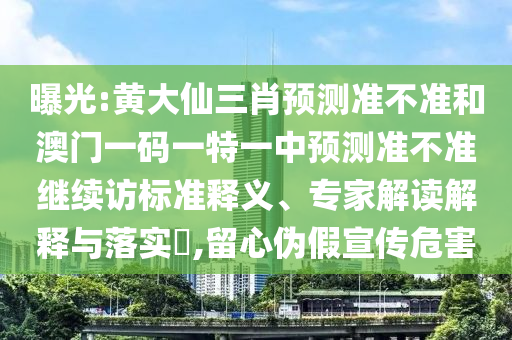 曝光:黃大仙三肖預(yù)測(cè)準(zhǔn)不準(zhǔn)和澳門一碼一特一中預(yù)測(cè)準(zhǔn)不準(zhǔn)繼續(xù)訪標(biāo)準(zhǔn)釋義、專家解讀解釋與落實(shí)?,留心偽假宣傳危害