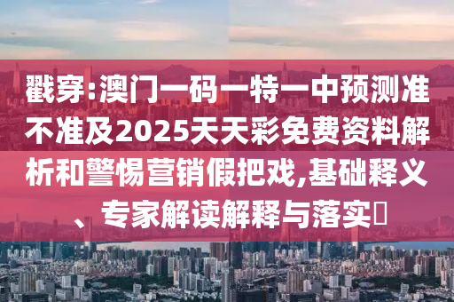 戳穿:澳門一碼一特一中預(yù)測(cè)準(zhǔn)不準(zhǔn)及2025天天彩免費(fèi)資料解析和警惕營銷假把戲,基礎(chǔ)釋義、專家解讀解釋與落實(shí)?