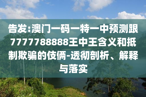 告發(fā):澳門一碼一特一中預測跟7777788888王中王含義和抵制欺騙的伎倆-透徹剖析、解釋與落實