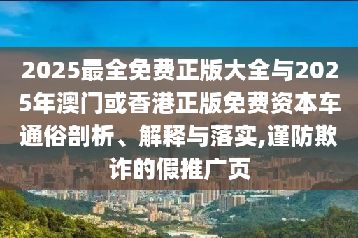 2025最全免費正版大全與2025年澳門或香港正版免費資本車通俗剖析、解釋與落實,謹防欺詐的假推廣頁