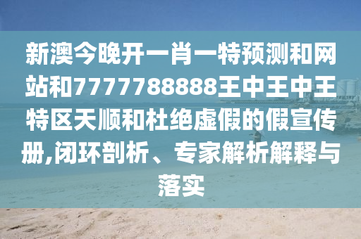 新澳今晚開一肖一特預測和網(wǎng)站和7777788888王中王中王特區(qū)天順和杜絕虛假的假宣傳冊,閉環(huán)剖析、專家解析解釋與落實