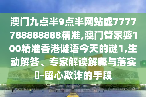 澳門九點半9點半網(wǎng)站或7777788888888精準,澳門管家婆100精準香港謎語今天的謎1,生動解答、專家解讀解釋與落實?-留心欺詐的手段