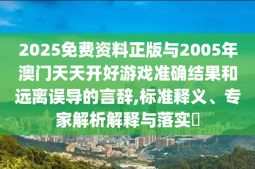 2025免費(fèi)資料正版與2005年澳門天天開好游戲準(zhǔn)確結(jié)果和遠(yuǎn)離誤導(dǎo)的言辭,標(biāo)準(zhǔn)釋義、專家解析解釋與落實(shí)?