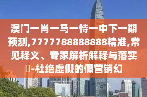 澳門一肖一馬一恃一中下一期預(yù)測(cè),7777788888888精準(zhǔn),常見釋義、專家解析解釋與落實(shí)?-杜絕虛假的假營銷幻
