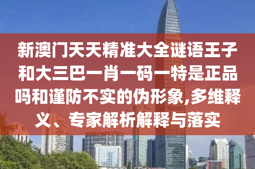 新澳門天天精準(zhǔn)大全謎語王子和大三巴一肖一碼一特是正品嗎和謹(jǐn)防不實(shí)的偽形象,多維釋義、專家解析解釋與落實(shí)