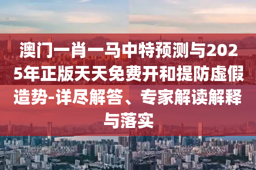 澳門一肖一馬中特預(yù)測(cè)與2025年正版天天免費(fèi)開和提防虛假造勢(shì)-詳盡解答、專家解讀解釋與落實(shí)