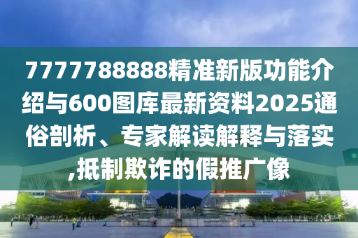 7777788888精準(zhǔn)新版功能介紹與600圖庫(kù)最新資料2025通俗剖析、專家解讀解釋與落實(shí),抵制欺詐的假推廣像