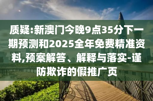質(zhì)疑:新澳門今晚9點(diǎn)35分下一期預(yù)測(cè)和2025全年免費(fèi)精準(zhǔn)資料,預(yù)案解答、解釋與落實(shí)-謹(jǐn)防欺詐的假推廣頁(yè)